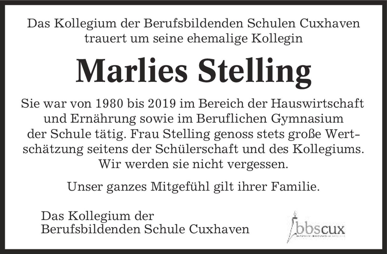 Das Kollegium der Berufsbildenden Schulen Cuxhaven trauert um seine ehemalige Kollegin Marlies Stelling Sie war von 1980 bis 2019 im Bereich der Hauswirtschaft und Ernährung sowie im Beruflichen Gymnasium der Schule tätig. Frau Stelling genoss stets große Wertschätzung seitens der Schülerschaft und des Kollegiums. Wir werden sie nicht vergessen. Unser ganzes Mitgefühl gilt ihrer Familie. Das Kollegium der Berufsbildenden Schule Cuxhaven