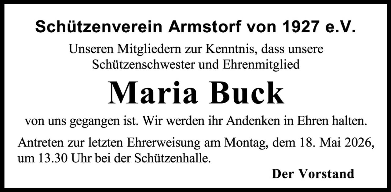 <p><strong>Schützenverein Armstorf von 1927 e.V.</strong></p><p>Unseren Mitgliedern zur Kenntnis, dass unsere Schützenschwester und Ehrenmitglied</p><p><strong>Maria Buck</strong></p><p>von uns gegangen ist. Wir werden ihr Andenken in Ehren halten.</p><p>Antreten zur letzten Ehrerweisung am Montag, dem 18. Mai 2026, um 13.30 Uhr bei der Schützenhalle.</p><p><strong>Der Vorstand</strong></p>