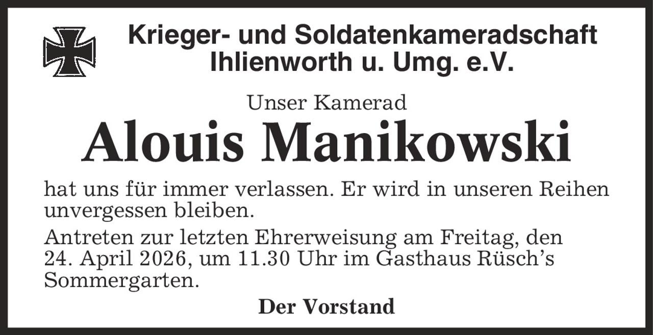 Krieger- und Soldatenkameradschaft Ihlienworth u. Umg. e.V. Unser Kamerad Alouis Manikowski hat uns für immer verlassen. Er wird in unseren Reihen unvergessen bleiben. Antreten zur letzten Ehrerweisung am Freitag, den 24. April 2026, um 11.30 Uhr im Gasthaus Rüsch's Sommergarten. Der Vorstand