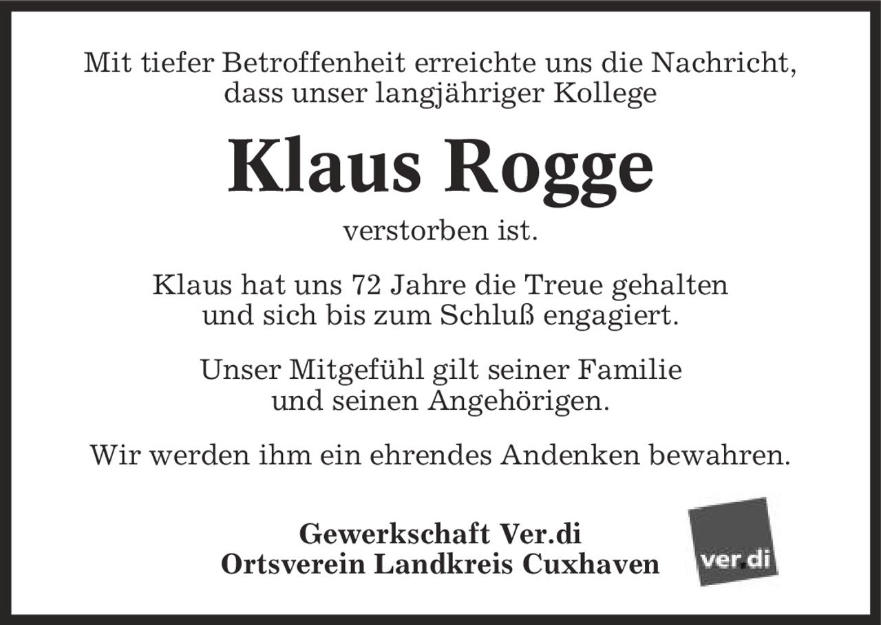 Mit tiefer Betroffenheit erreichte uns die Nachricht, dass unser langjähriger Kollege Klaus Rogge verstorben ist. Klaus hat uns 72 Jahre die Treue gehalten und sich bis zum Schluß engagiert. Unser Mitgefühl gilt seiner Familie und seinen Angehörigen. Wir werden ihm ein ehrendes Andenken bewahren. Gewerkschaft Ver.di Ortsverein Landkreis Cuxhaven