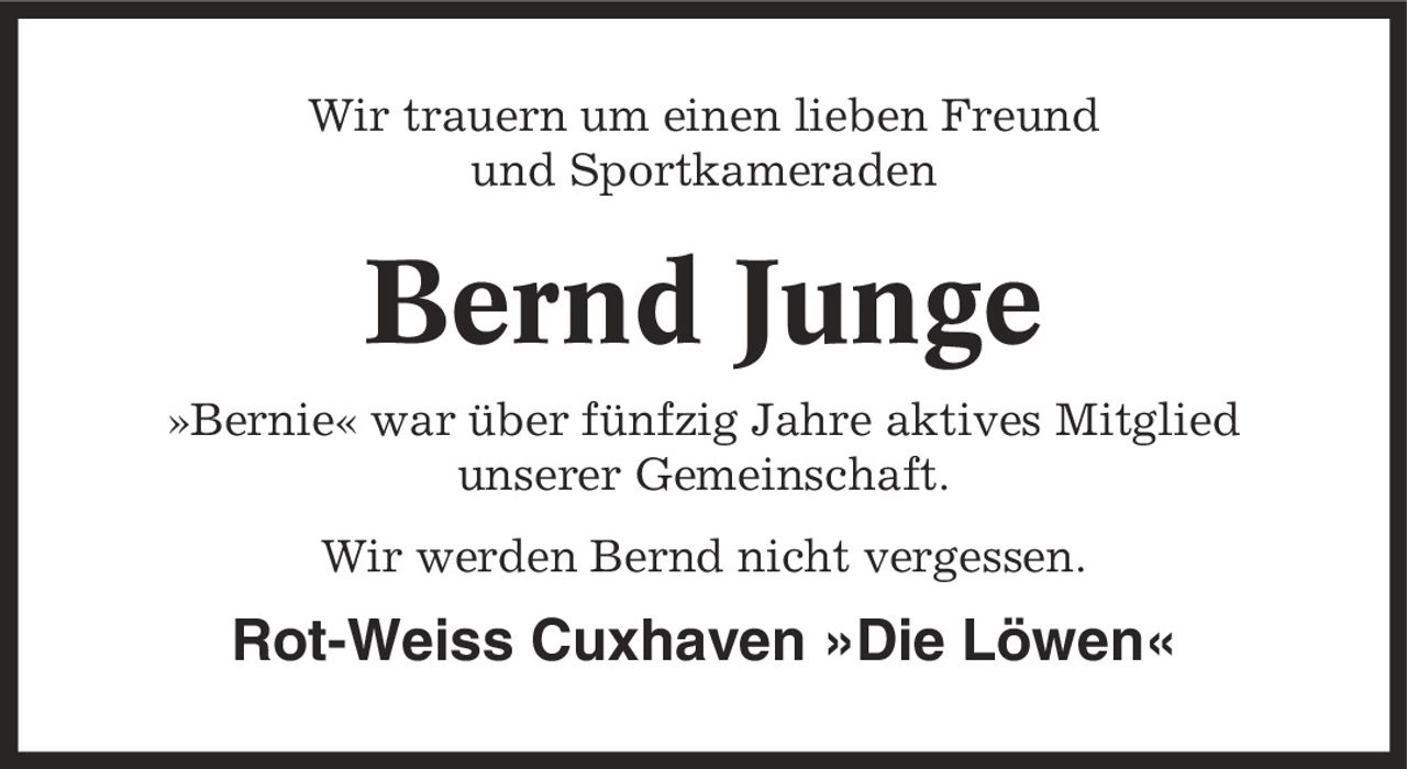 Wir trauern um einen lieben Freund und Sportkameraden Bernd Junge »Bernie« war über fünfzig Jahre aktives Mitglied unserer Gemeinschaft. Wir werden Bernd nicht vergessen. Rot-Weiss Cuxhaven »Die Löwen«