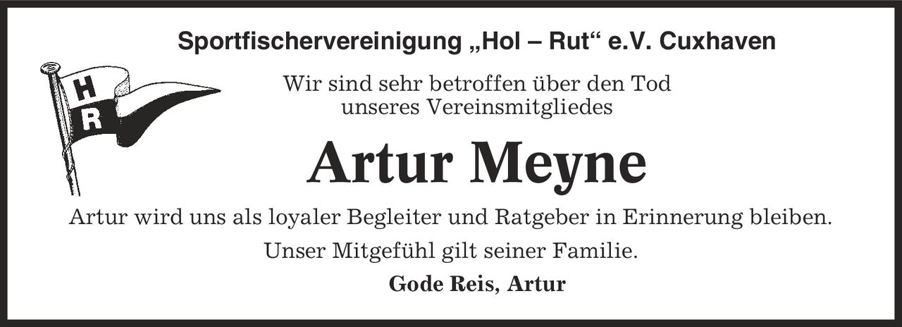 Sportfischervereinigung ,Hol - Rut' e.V. Cuxhaven Wir sind sehr betroffen über den Tod unseres Vereinsmitgliedes Artur Meyne Artur wird uns als loyaler Begleiter und Ratgeber in Erinnerung bleiben. Unser Mitgefühl gilt seiner Familie. Gode Reis, Artur