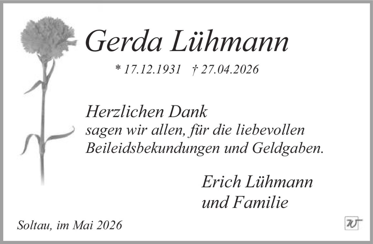 <p><strong>Gerda Lühmann</strong></p><p>* 17.12.1931 † 27.04.2026</p><p><i>Herzlichen Dank</i></p><p><i>sagen wir allen, für die liebevollen Beileidsbekundungen und Geldgaben.</i></p><p><i>Erich Lühmann</i><br /><i>und Familie</i></p><p>Soltau, im Mai 2026</p>