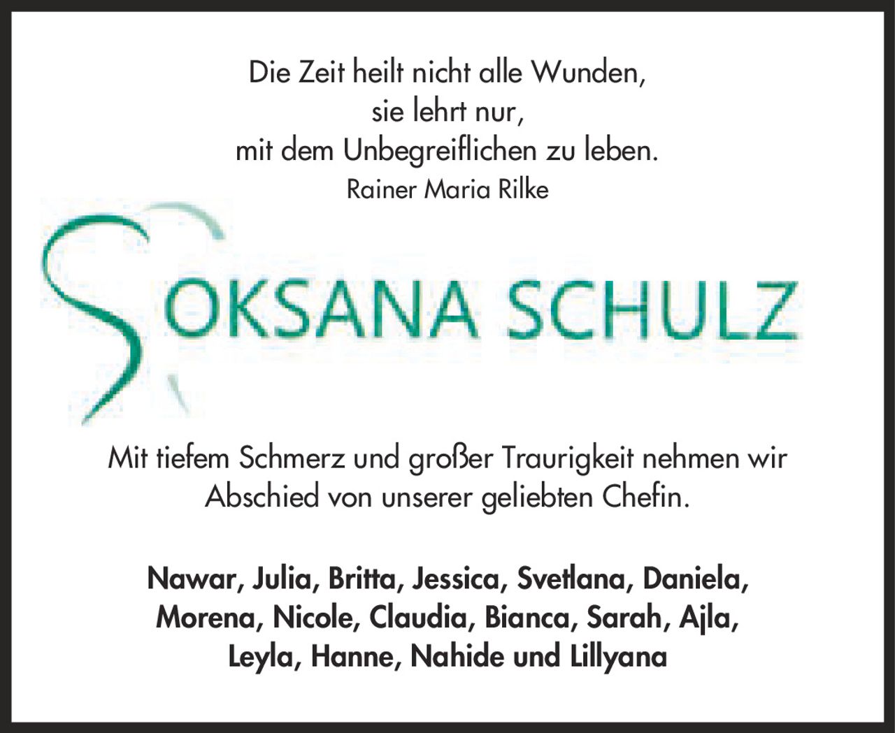 Die Zeit heilt nicht alle Wunden, sie lehrt nur, mit dem Unbegreiflichen zu leben. Rainer Maria Rilke Mit tiefem Schmerz und großer Traurigkeit nehmen wir Abschied von unserer geliebten Chefin. Nawar, Julia, Britta, Jessica, Svetlana, Daniela, Morena, Nicole, Claudia, Bianca, Sarah, Ajla, Leyla, Hanne, Nahide und Lillyana