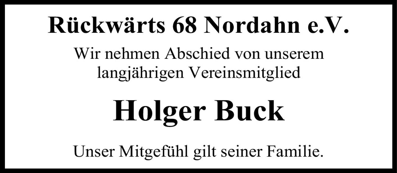 <p><strong>Rückwärts 68 Nordahn e.V.</strong></p><p>Wir nehmen Abschied von unserem langjährigen Vereinsmitglied</p><p><strong>Holger Buck</strong></p><p>Unser Mitgefühl gilt seiner Familie.</p>