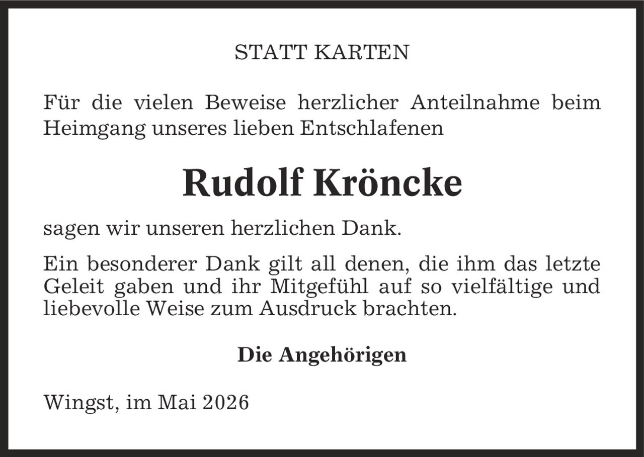 STATT KARTEN Für die vielen Beweise herzlicher Anteilnahme beim Heimgang unseres lieben Entschlafenen Rudolf Kröncke sagen wir unseren herzlichen Dank. Ein besonderer Dank gilt all denen, die ihm das letzte Geleit gaben und ihr Mitgefühl auf so vielfältige und liebevolle Weise zum Ausdruck brachten. Die Angehörigen Wingst, im Mai 2026
