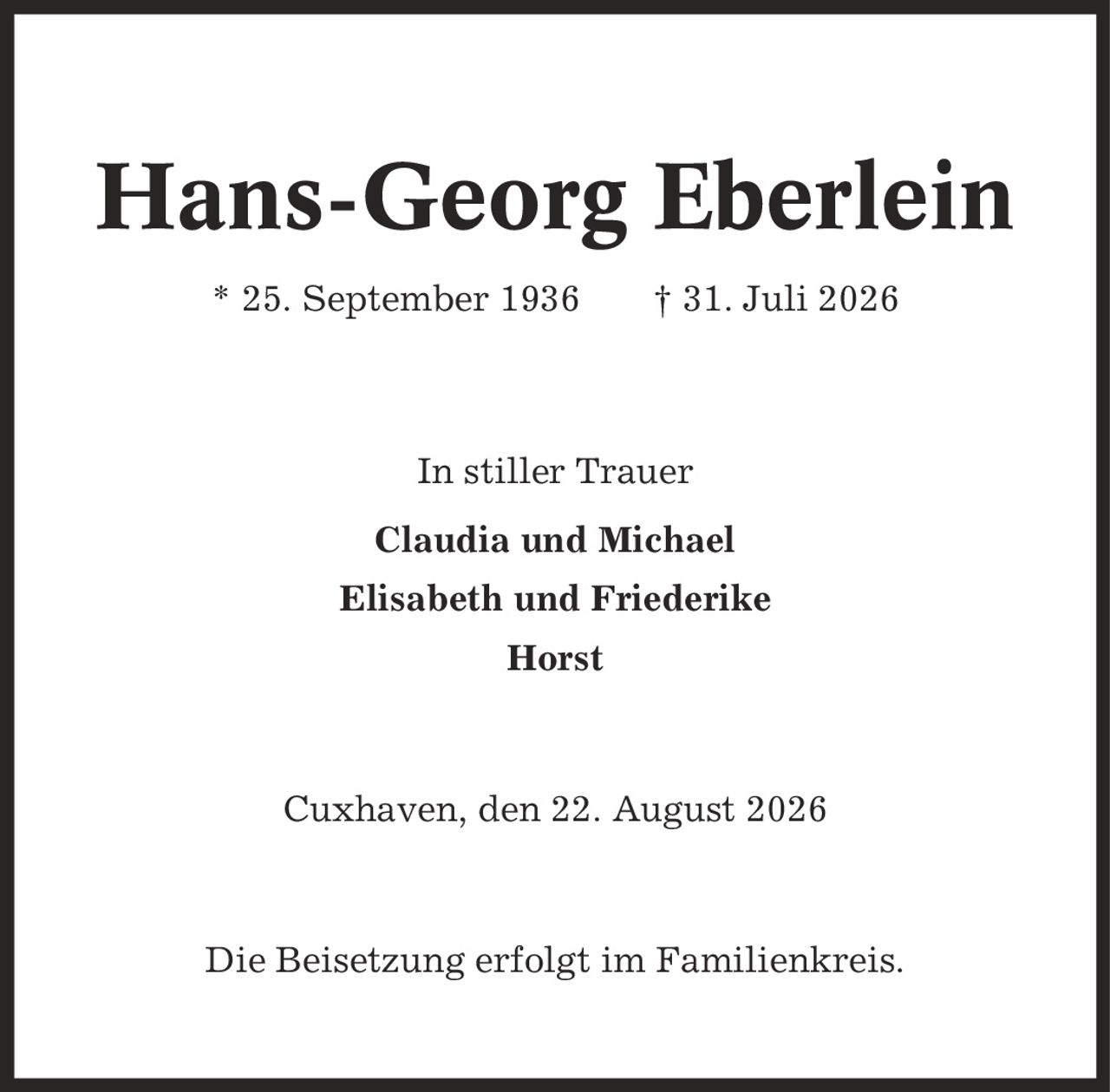 Hans-Georg Eberlein * 25. September 1936 | 31. Juli 2026 In stiller Trauer Claudia und Michael Elisabeth und Friederike Horst Cuxhaven, den 22. August 2026 Die Beisetzung erfolgt im Familienkreis.