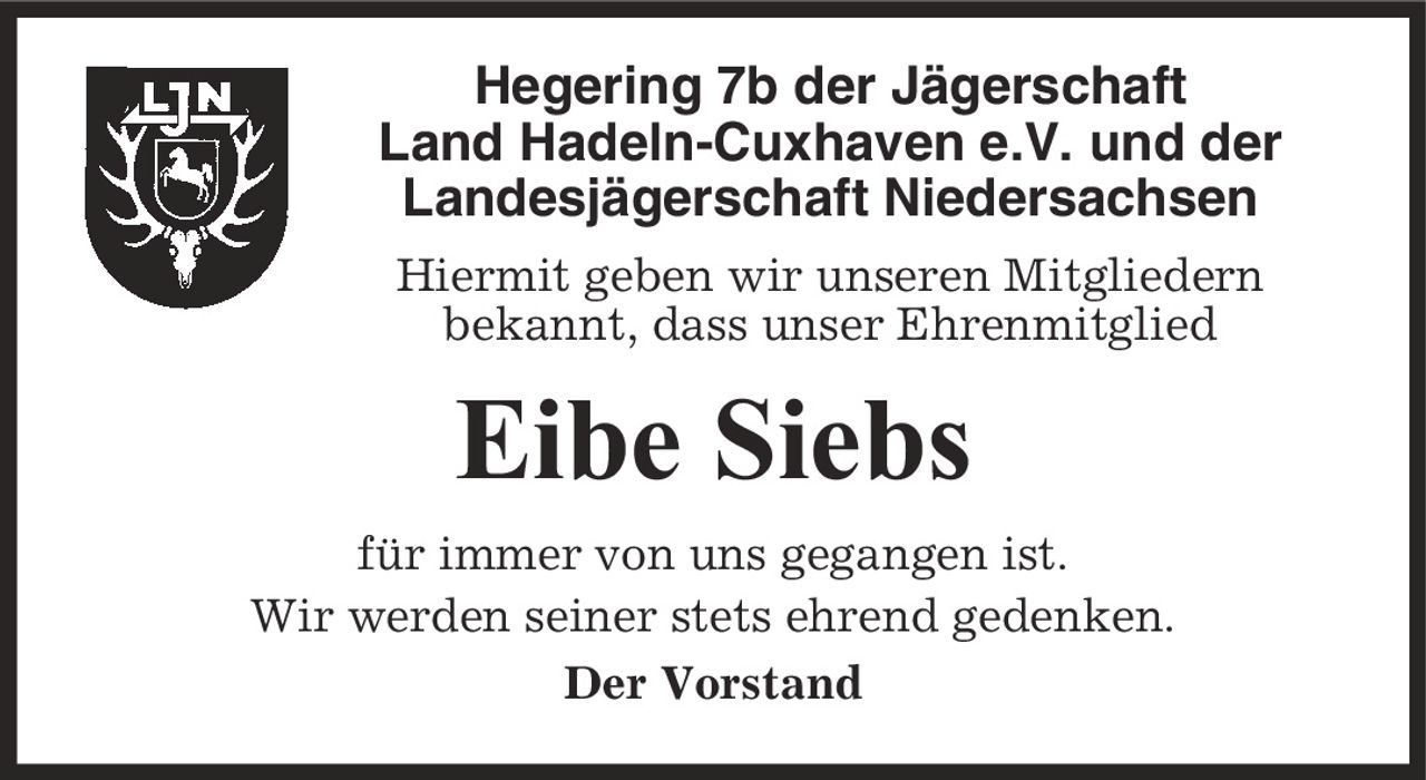 Hegering 7b der Jägerschaft Land Hadeln-Cuxhaven e.V. und der Landesjägerschaft Niedersachsen Hiermit geben wir unseren Mitgliedern bekannt, dass unser Ehrenmitglied Eibe Siebs für immer von uns gegangen ist. Wir werden seiner stets ehrend gedenken. Der Vorstand