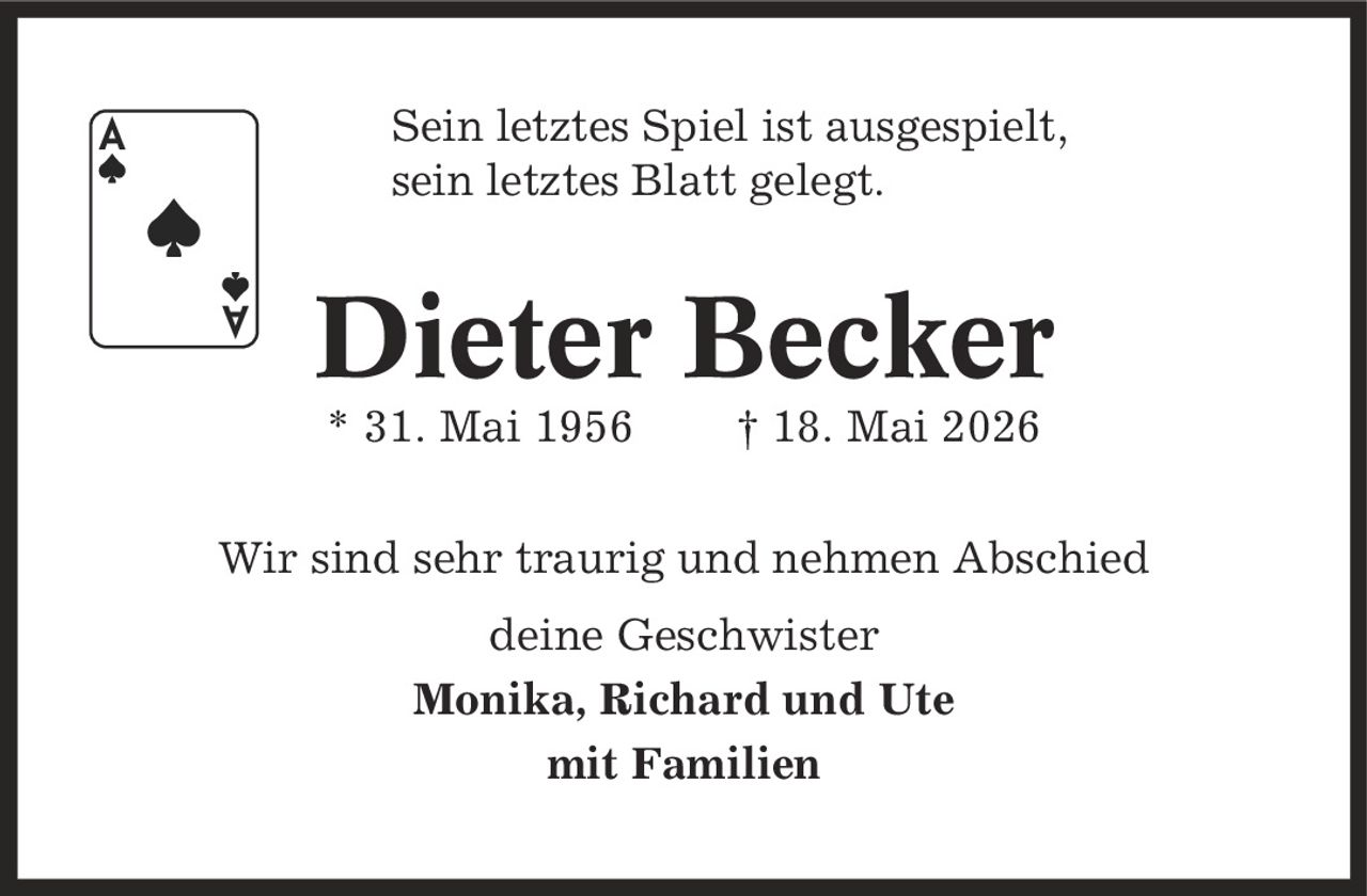 Sein letztes Spiel ist ausgespielt, sein letztes Blatt gelegt. Dieter Becker * 31. Mai 1956 | 18. Mai 2026 Wir sind sehr traurig und nehmen Abschied deine Geschwister Monika, Richard und Ute mit Familien