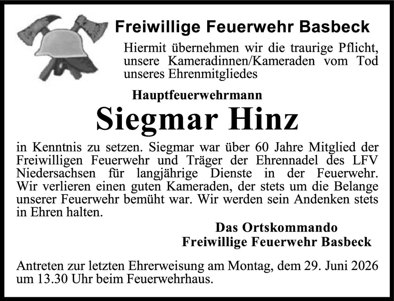 <p><strong>Freiwillige Feuerwehr Basbeck</strong></p>

<p>Hiermit übernehmen wir die traurige Pflicht, unsere Kameradinnen/Kameraden vom Tod unseres Ehrenmitgliedes</p>

<p><strong>Hauptfeuerwehrmann</strong></p>

<p><strong>Siegmar Hinz</strong></p>

<p>in Kenntnis zu setzen. Siegmar war über 60 Jahre Mitglied der Freiwilligen Feuerwehr und Träger der Ehrennadel des LFV Niedersachsen für langjährige Dienste in der Feuerwehr. Wir verlieren einen guten Kameraden, der stets um die Belange unserer Feuerwehr bemüht war. Wir werden sein Andenken stets in Ehren halten.</p>

<p><strong>Das Ortskommando</strong><br>
<strong>Freiwillige Feuerwehr Basbeck</strong></p>

<p>Antreten zur letzten Ehrerweisumg am Montag, dem 29. Juni 2026 um 13.30 Uhr beim Feuerwehrhaus.</p>