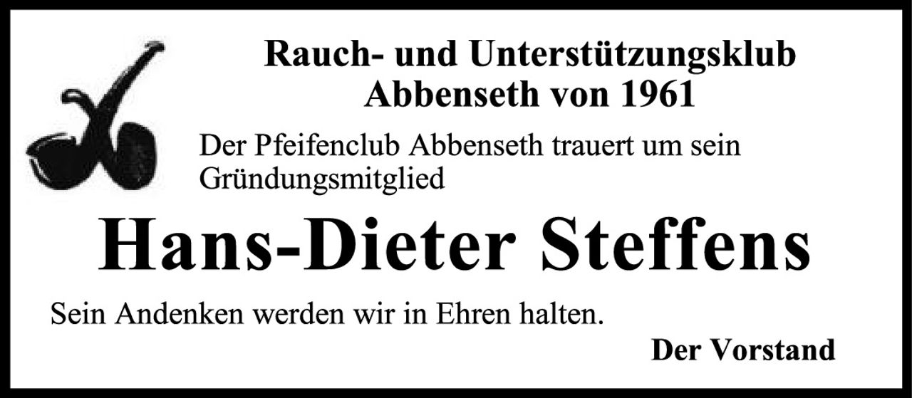 <p><strong>Rauch- und Unterstützungsklub<br>Abbenseth von 1961</strong></p><p>Der Pfeifenclub Abbenseth trauert um sein Gründungsmitglied</p><p><strong>Hans-Dieter Steffens</strong></p><p>Sein Andenken werden wir in Ehren halten.</p><p><i>Der Vorstand</i></p>