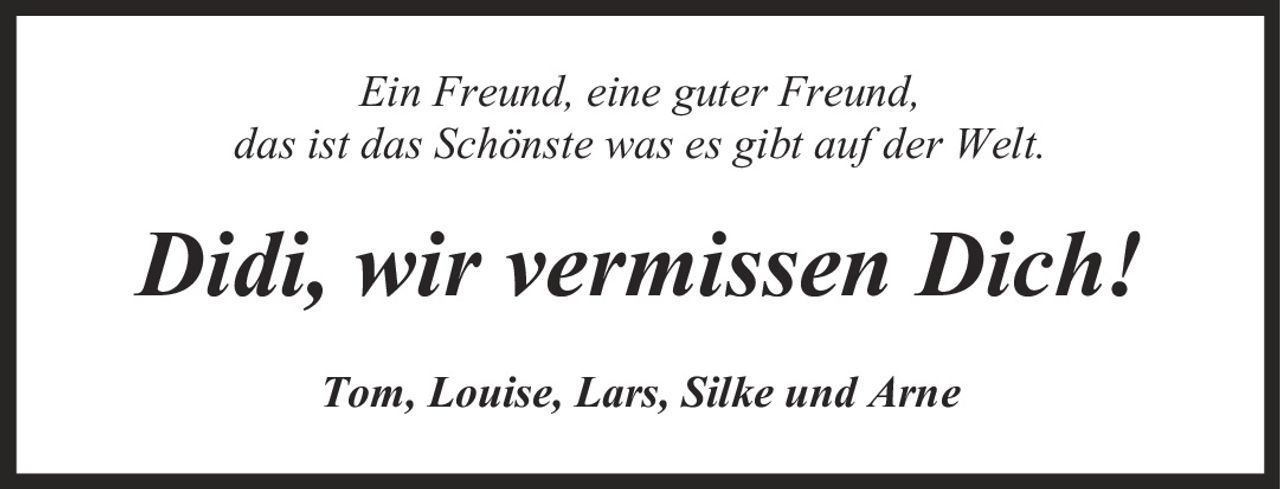 Ein Freund, eine guter Freund, das ist das Schönste was es gibt auf der Welt. Didi, wir vermissen Dich! Tom, Louise, Lars, Silke und Arne