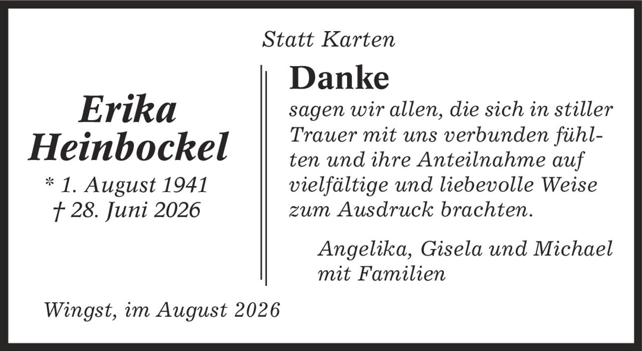 Statt Karten Danke sagen wir allen, die sich in stiller Trauer mit uns verbunden fühlten und ihre Anteilnahme auf vielfältige und liebevolle Weise zum Ausdruck brachten. Angelika, Gisela und Michael mit Familien Wingst, im August 2026 Erika Heinbockel * 1. August 1941 | 28. Juni 2026
