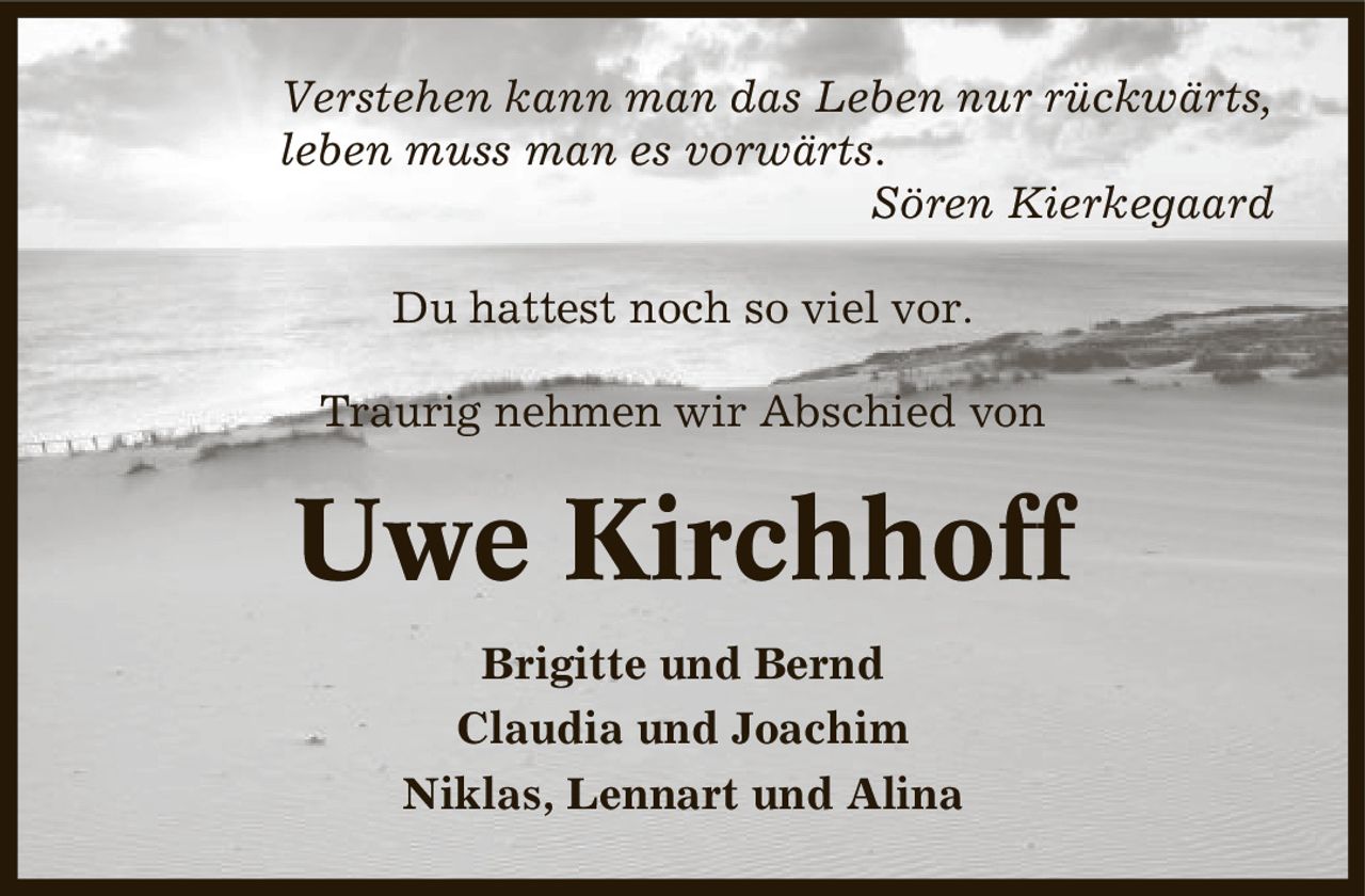 Verstehen kann man das Leben nur rückwärts, leben muss man es vorwärts. Sören Kierkegaard Du hattest noch so viel vor. Traurig nehmen wir Abschied von Uwe Kirchhoff Brigitte und Bernd Claudia und Joachim Niklas, Lennart und Alina