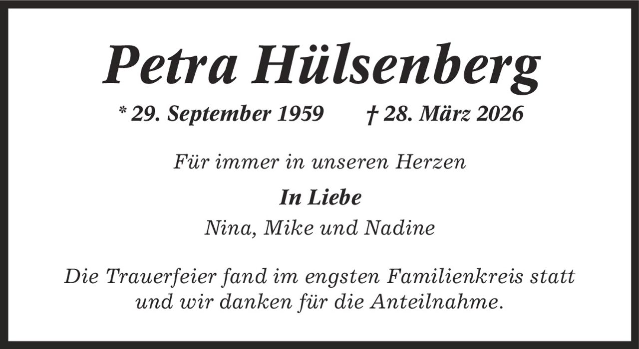Petra Hülsenberg * 29. September 1959 | 28. März 2026 Für immer in unseren Herzen In Liebe Nina, Mike und Nadine Die Trauerfeier fand im engsten Familienkreis statt und wir danken für die Anteilnahme.