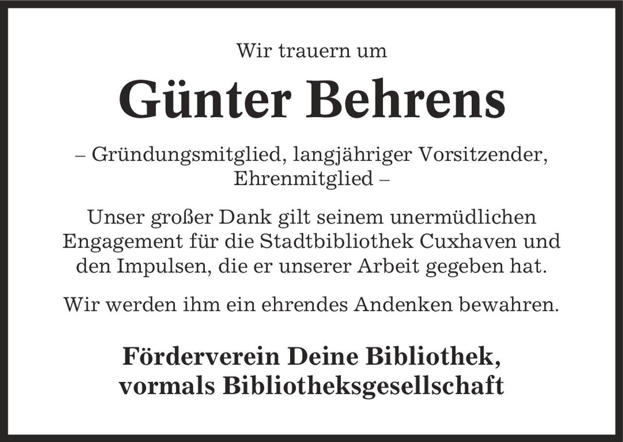 Wir trauern um Günter Behrens - Gründungsmitglied, langjähriger Vorsitzender, Ehrenmitglied - Unser großer Dank gilt seinem unermüdlichen Engagement für die Stadtbibliothek Cuxhaven und den Impulsen, die er unserer Arbeit gegeben hat. Wir werden ihm ein ehrendes Andenken bewahren. Förderverein Deine Bibliothek, vormals Bibliotheksgesellschaft