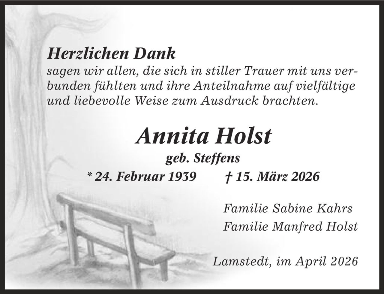 Herzlichen Dank sagen wir allen, die sich in stiller Trauer mit uns verbunden fühlten und ihre Anteilnahme auf vielfältige und liebevolle Weise zum Ausdruck brachten. Annita Holst geb. Steffens * 24. Februar 1939 | 15. März 2026 Familie Sabine Kahrs Familie Manfred Holst Lamstedt, im April 2026