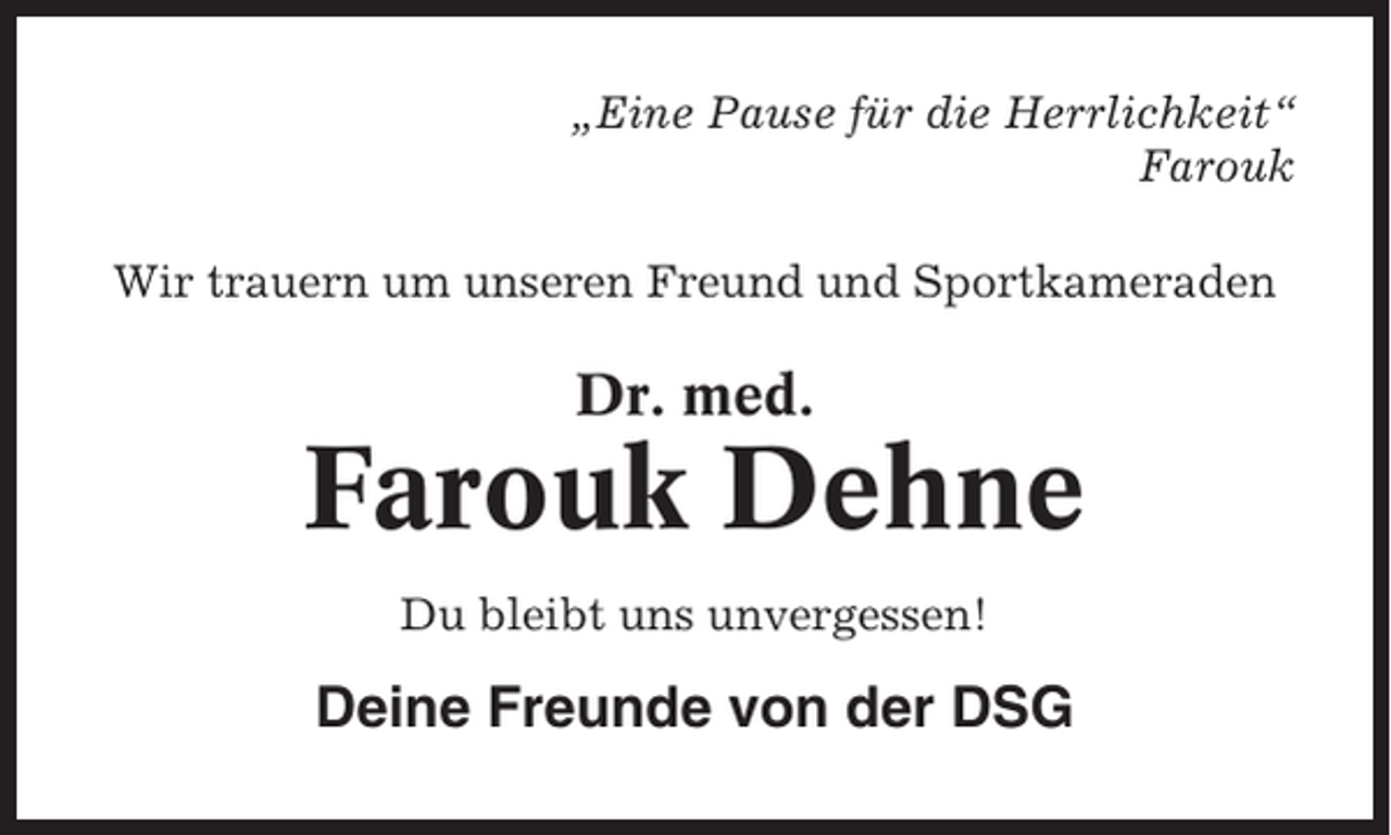 <p>„Eine Pause für die Herrlichkeit“<br />Farouk<br />Wir trauern um unseren Freund und Sportkameraden</p><p>Dr. med.</p><p>Farouk Dehne<br />Du bleibt uns unvergessen!</p><p>Deine Freunde von der DSG</p>