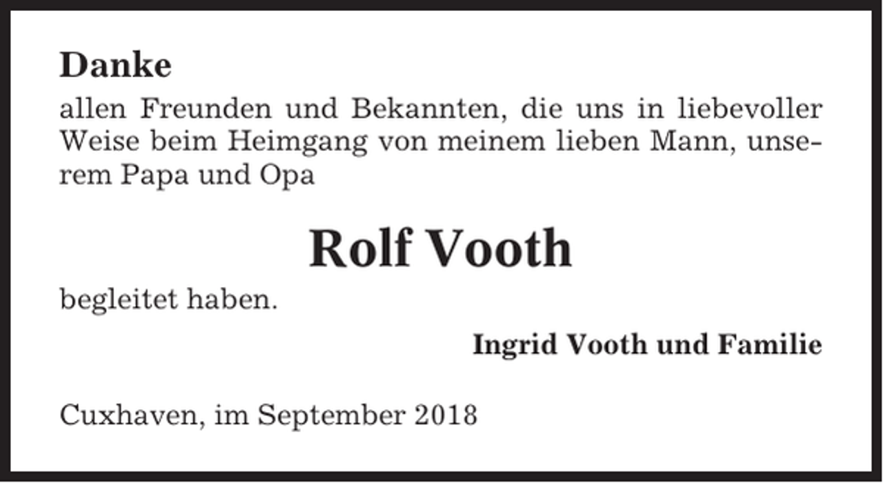 <p>Danke<br />allen Freunden und Bekannten, die uns in liebevoller<br />Weise beim Heimgang von meinem lieben Mann, unserem Papa und Opa</p><p>Rolf Vooth<br />begleitet haben.<br />Ingrid Vooth und Familie<br />Cuxhaven, im September 2018</p>