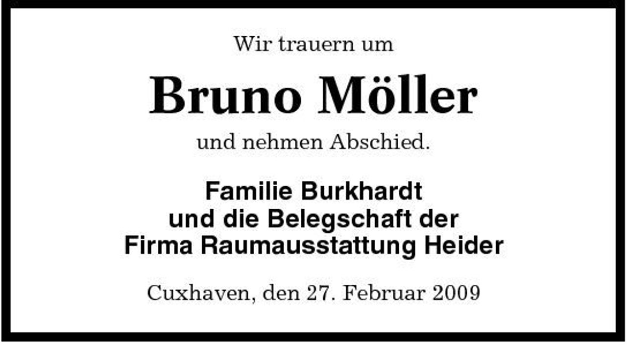 <p>Wir trauern um</p><p>Bruno Möller<br />und nehmen Abschied.</p><p>Familie Burkhardt und die Belegschaft der Firma Raumausstattung Heider<br />Cuxhaven, den 27. Februar 2009</p>