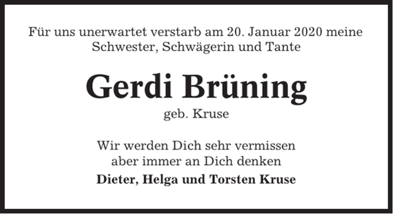 <p>Für uns unerwartet verstarb am 20. Januar 2020 meine<br />Schwester, Schwägerin und Tante</p><p>Gerdi Brüning<br />geb. Kruse<br />Wir werden Dich sehr vermissen<br />aber immer an Dich denken<br />Dieter, Helga und Torsten Kruse</p>