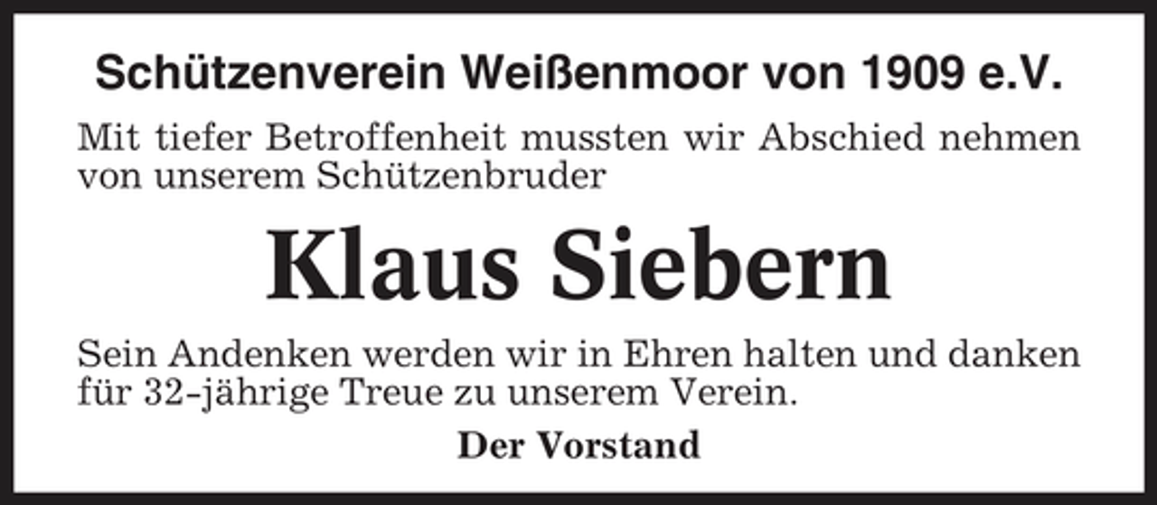 <p>Schützenverein Weißenmoor von 1909 e.V.<br />Mit tiefer Betroffenheit mussten wir Abschied nehmen von unserem Schützenbruder</p><p>Klaus Siebern<br />Sein Andenken werden wir in Ehren halten und danken für 32-jährige Treue zu unserem Verein. Der Vorstand</p>