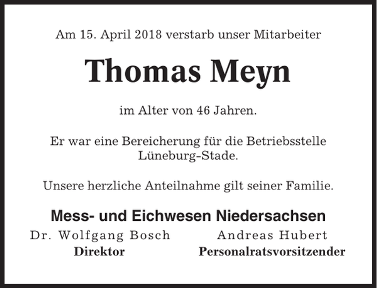 <p>Am 15. April 2018 verstarb unser Mitarbeiter</p><p>Thomas Meyn<br />im Alter von 46 Jahren.<br />Er war eine Bereicherung für die Betriebsstelle<br />Lüneburg-Stade.<br />Unsere herzliche Anteilnahme gilt seiner Familie.</p><p>Mess- und Eichwesen Niedersachsen<br />Dr. Wolfgang Bosch<br />Direktor</p><p>Andreas Hubert<br />Personalratsvorsitzender</p>
