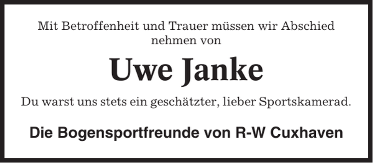 <p>Mit Betroffenheit und Trauer müssen wir Abschied<br />nehmen von</p><p>Uwe Janke<br />Du warst uns stets ein geschätzter, lieber Sportskamerad.</p><p>Die Bogensportfreunde von R-W Cuxhaven</p>