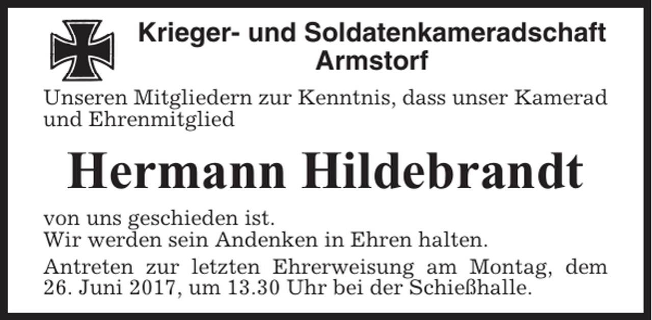 <p>Krieger- und Soldatenkameradschaft<br />Armstorf<br />Unseren Mitgliedern zur Kenntnis, dass unser Kamerad<br />und Ehrenmitglied</p><p>Hermann Hildebrandt<br />von uns geschieden ist.<br />Wir werden sein Andenken in Ehren halten.<br />Antreten zur letzten Ehrerweisung am Montag, dem<br />26. Juni 2017, um 13.30 Uhr bei der Schießhalle.</p>