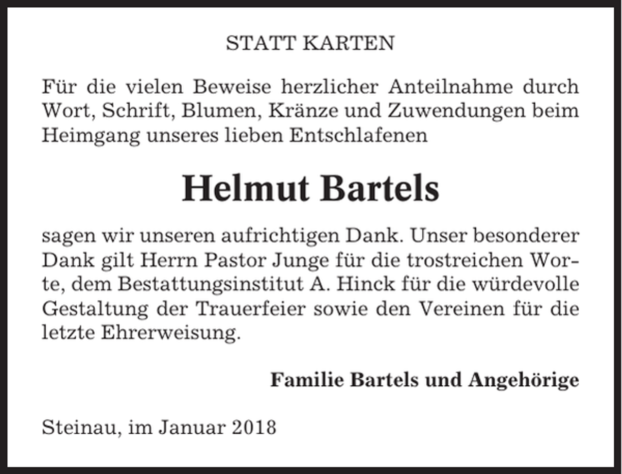 <p>STATT KARTEN<br />Für die vielen Beweise herzlicher Anteilnahme durch<br />Wort, Schrift, Blumen, Kränze und Zuwendungen beim<br />Heimgang unseres lieben Entschlafenen</p><p>Helmut Bartels<br />sagen wir unseren aufrichtigen Dank. Unser besonderer<br />Dank gilt Herrn Pastor Junge für die trostreichen Worte, dem Bestattungsinstitut A. Hinck für die würdevolle<br />Gestaltung der Trauerfeier sowie den Vereinen für die<br />letzte Ehrerweisung.<br />Familie Bartels und Angehörige<br />Steinau, im Januar 2018</p>