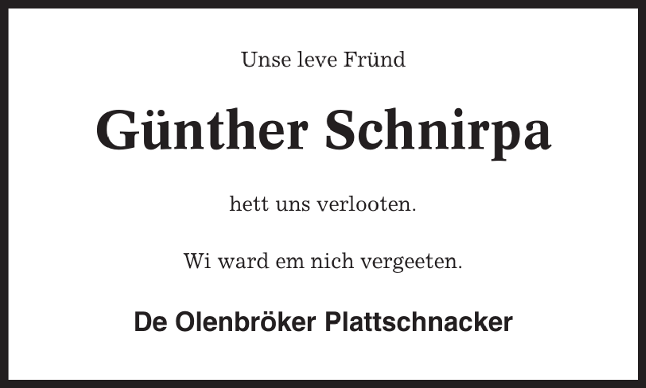 <p>Unse leve Fründ</p><p>Günther Schnirpa<br />hett uns verlooten.<br />Wi ward em nich vergeeten.</p><p>De Olenbröker Plattschnacker</p>