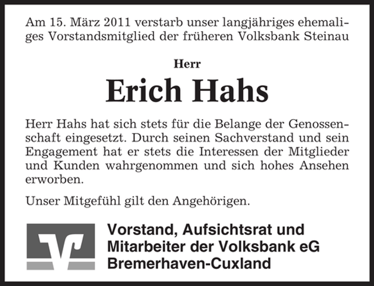 <p>Am 15. März 2011 verstarb unser langjähriges ehemaliges Vorstandsmitglied der früheren Volksbank Steinau Herr</p><p>Erich Hahs<br />Herr Hahs hat sich stets für die Belange der Genossenschaft eingesetzt. Durch seinen Sachverstand und sein Engagement hat er stets die Interessen der Mitglieder und Kunden wahrgenommen und sich hohes Ansehen erworben. Unser Mitgefühl gilt den Angehörigen.</p><p>Vorstand, Aufsichtsrat und Mitarbeiter der Volksbank eG Bremerhaven-Cuxland</p>