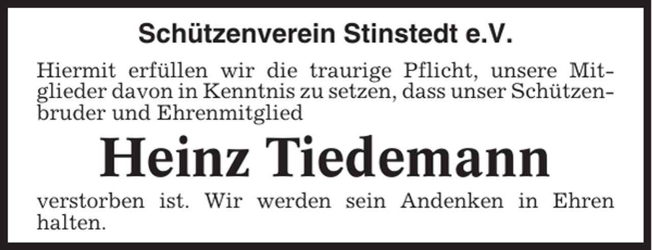 <p>Schützenverein Stinstedt e.V.<br />Hiermit erfüllen wir die traurige Pflicht, unsere Mitglieder davon in Kenntnis zu setzen, dass unser Schützenbruder und Ehrenmitglied</p><p>Heinz Tiedemann<br />verstorben ist. Wir werden sein Andenken in Ehren<br />halten.</p>