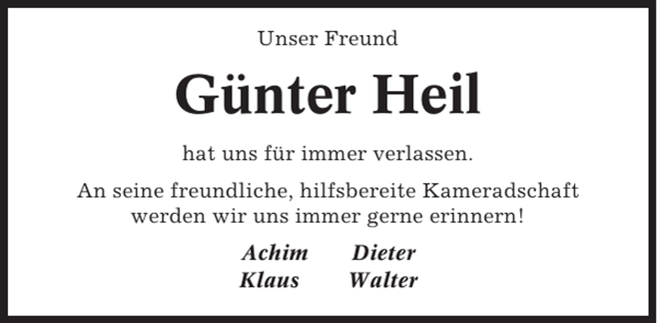 <p>Unser Freund</p><p>Günter Heil<br />hat uns für immer verlassen.<br />An seine freundliche, hilfsbereite Kameradschaft<br />werden wir uns immer gerne erinnern!<br />Achim<br />Klaus</p><p>Dieter<br />Walter</p>