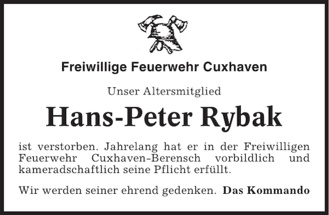 <p>Freiwillige Feuerwehr Cuxhaven<br />Unser Altersmitglied</p><p>Hans-Peter Rybak<br />ist verstorben. Jahrelang hat er in der Freiwilligen<br />Feuerwehr Cuxhaven-Berensch vorbildlich und<br />kameradschaftlich seine Pflicht erfüllt.<br />Wir werden seiner ehrend gedenken. Das Kommando</p>