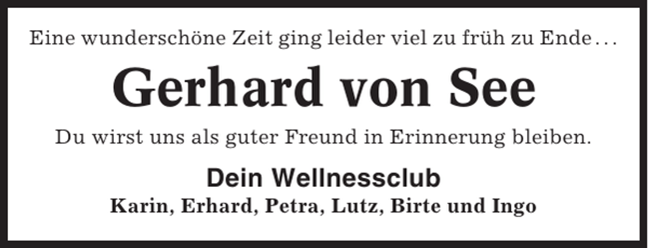 <p>Eine wunderschöne Zeit ging leider viel zu früh zu Ende . . .</p><p>Gerhard von See<br />Du wirst uns als guter Freund in Erinnerung bleiben.</p><p>Dein Wellnessclub<br />Karin, Erhard, Petra, Lutz, Birte und Ingo</p>