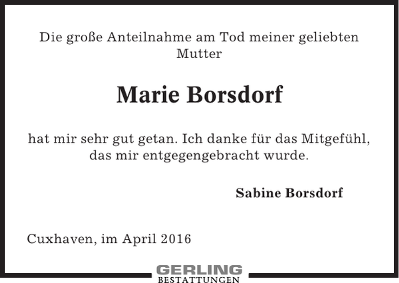 <p>Die große Anteilnahme am Tod meiner geliebten<br />Mutter</p><p>Marie Borsdorf<br />hat mir sehr gut getan. Ich danke für das Mitgefühl,<br />das mir entgegengebracht wurde.<br />Sabine Borsdorf<br />Cuxhaven, im April 2016</p>