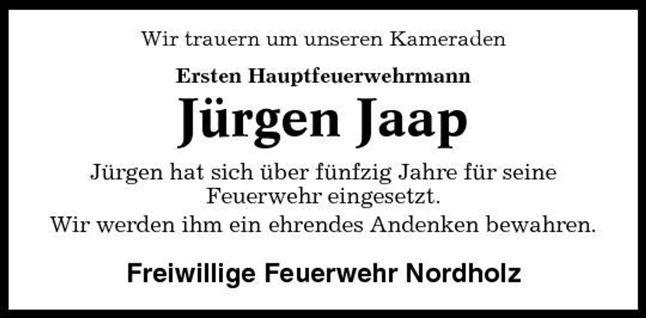 <p>Wir trauern um unseren Kameraden Ersten Hauptfeuerwehrmann</p><p>Jürgen Jaap<br />Jürgen hat sich über fünfzig Jahre für seine Feuerwehr eingesetzt. Wir werden ihm ein ehrendes Andenken bewahren.</p><p>Freiwillige Feuerwehr Nordholz</p>