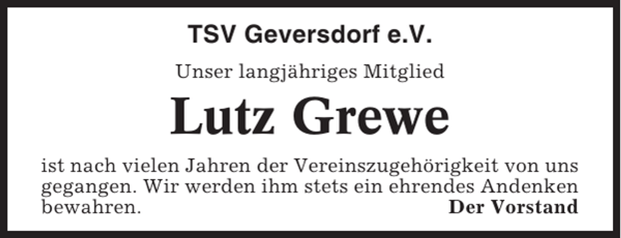<p>TSV Geversdorf e.V.<br />Unser langjähriges Mitglied</p><p>Lutz Grewe<br />ist nach vielen Jahren der Vereinszugehörigkeit von uns<br />gegangen. Wir werden ihm stets ein ehrendes Andenken<br />bewahren.<br />Der Vorstand</p>