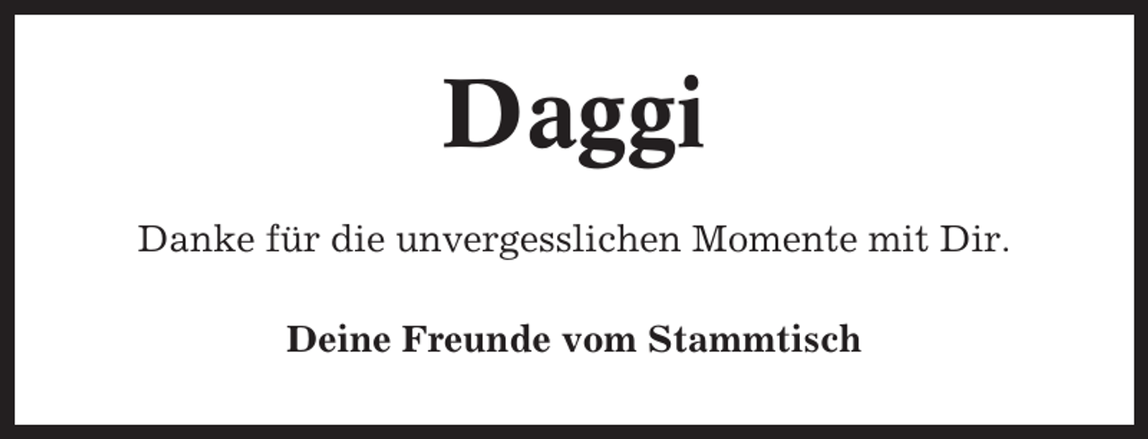<p>Daggi<br />Danke für die unvergesslichen Momente mit Dir.<br />Deine Freunde vom Stammtisch</p>