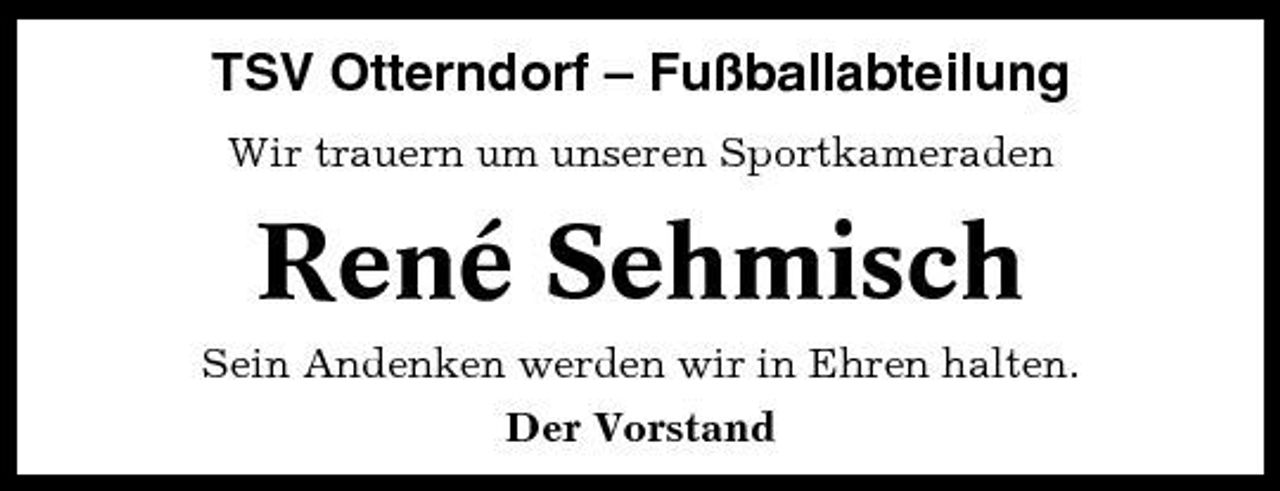 <p>TSV Otterndorf – Fußballabteilung<br />Wir trauern um unseren Sportkameraden</p><p>René Sehmisch<br />Sein Andenken werden wir in Ehren halten. Der Vorstand</p>