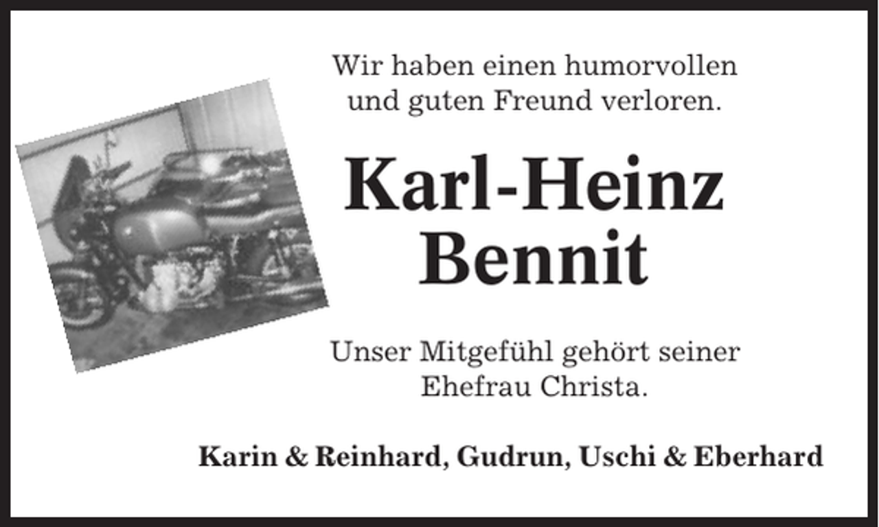 <p>Wir haben einen humorvollen<br />und guten Freund verloren.</p><p>Karl-Heinz<br />Bennit<br />Unser Mitgefühl gehört seiner<br />Ehefrau Christa.<br />Karin &amp; Reinhard, Gudrun, Uschi &amp; Eberhard</p>