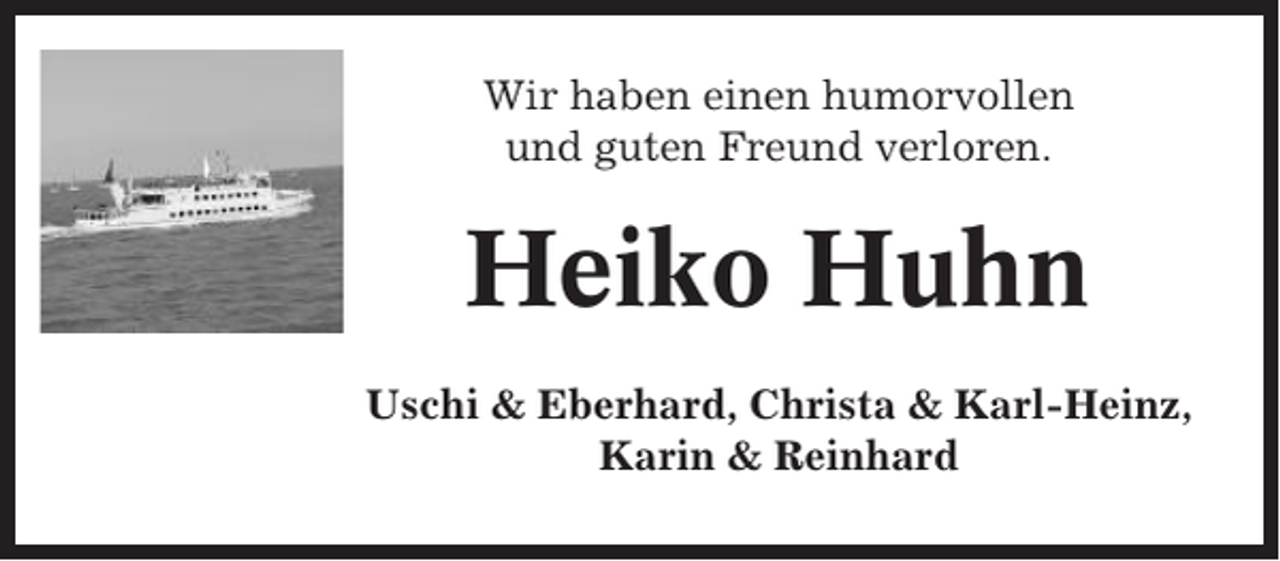 <p>Wir haben einen humorvollen<br />und guten Freund verloren.</p><p>Heiko Huhn<br />Uschi &amp; Eberhard, Christa &amp; Karl-Heinz,<br />Karin &amp; Reinhard</p>