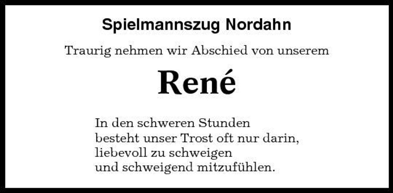 <p>Spielmannszug Nordahn<br />Traurig nehmen wir Abschied von unserem</p><p>René<br />In den schweren Stunden besteht unser Trost oft nur darin, liebevoll zu schweigen und schweigend mitzufühlen.</p>