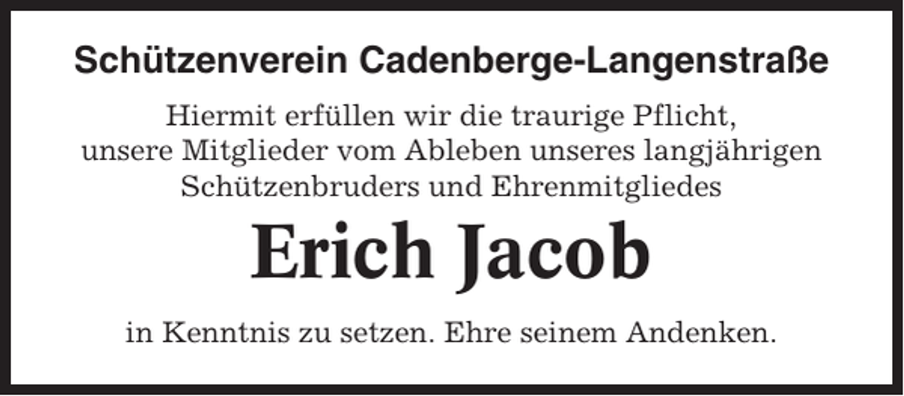 <p>Schützenverein Cadenberge-Langenstraße<br />Hiermit erfüllen wir die traurige Pflicht,<br />unsere Mitglieder vom Ableben unseres langjährigen<br />Schützenbruders und Ehrenmitgliedes</p><p>Erich Jacob<br />in Kenntnis zu setzen. Ehre seinem Andenken.</p>
