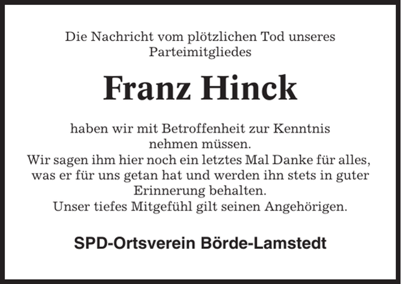<p>Die Nachricht vom plötzlichen Tod unseres<br />Parteimitgliedes</p><p>Franz Hinck<br />haben wir mit Betroffenheit zur Kenntnis<br />nehmen müssen.<br />Wir sagen ihm hier noch ein letztes Mal Danke für alles,<br />was er für uns getan hat und werden ihn stets in guter<br />Erinnerung behalten.<br />Unser tiefes Mitgefühl gilt seinen Angehörigen.</p><p>SPD-Ortsverein Börde-Lamstedt</p>