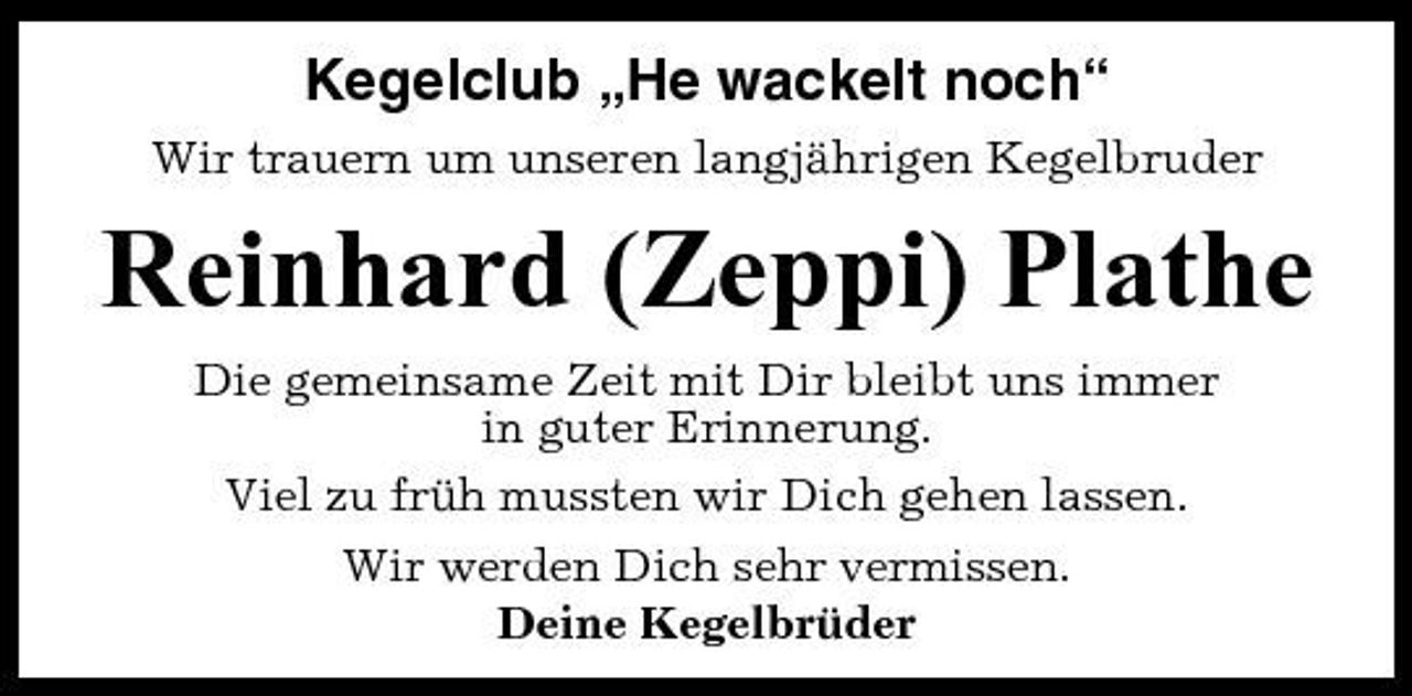 <p>Kegelclub „He wackelt noch“<br />Wir trauern um unseren langjährigen Kegelbruder</p><p>Reinhard (Zeppi) Plathe<br />Die gemeinsame Zeit mit Dir bleibt uns immer in guter Erinnerung. Viel zu früh mussten wir Dich gehen lassen. Wir werden Dich sehr vermissen. Deine Kegelbrüder</p>