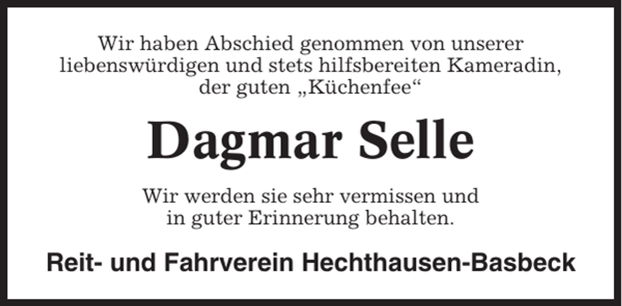 <p>Wir haben Abschied genommen von unserer<br />liebenswürdigen und stets hilfsbereiten Kameradin,<br />der guten „Küchenfee“</p><p>Dagmar Selle<br />Wir werden sie sehr vermissen und<br />in guter Erinnerung behalten.</p><p>Reit- und Fahrverein Hechthausen-Basbeck</p>