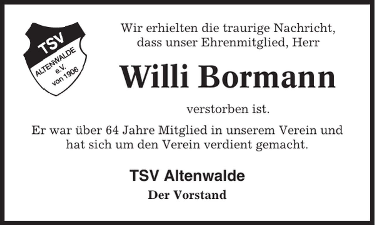 <p>Wir erhielten die traurige Nachricht,<br />dass unser Ehrenmitglied, Herr</p><p>Willi Bormann<br />verstorben ist.<br />Er war über 64 Jahre Mitglied in unserem Verein und<br />hat sich um den Verein verdient gemacht.</p><p>TSV Altenwalde<br />Der Vorstand</p>