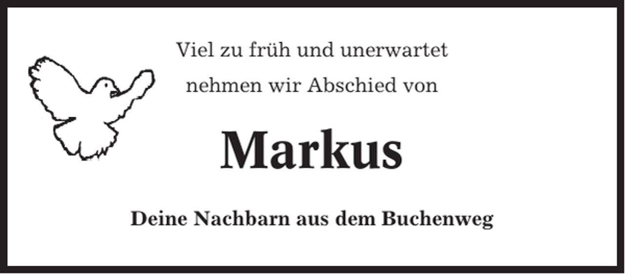 <p>Viel zu früh und unerwartet<br />nehmen wir Abschied von</p><p>Markus<br />Deine Nachbarn aus dem Buchenweg</p>
